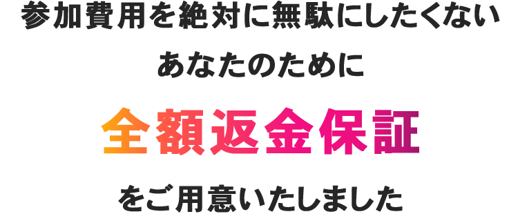 参加費用を絶対に無駄にしたくない
あなたのために
完全出版保証をご用意いたしました
